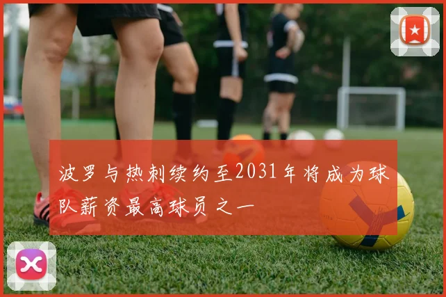 波罗与热刺续约至2031年将成为球队薪资最高球员之一