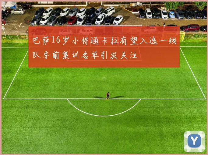 巴萨16岁小将通卡拉有望入选一线队季前集训名单引发关注