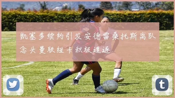 凯塞多续约引发安德雷桑托斯离队念头曼联纽卡积极追逐