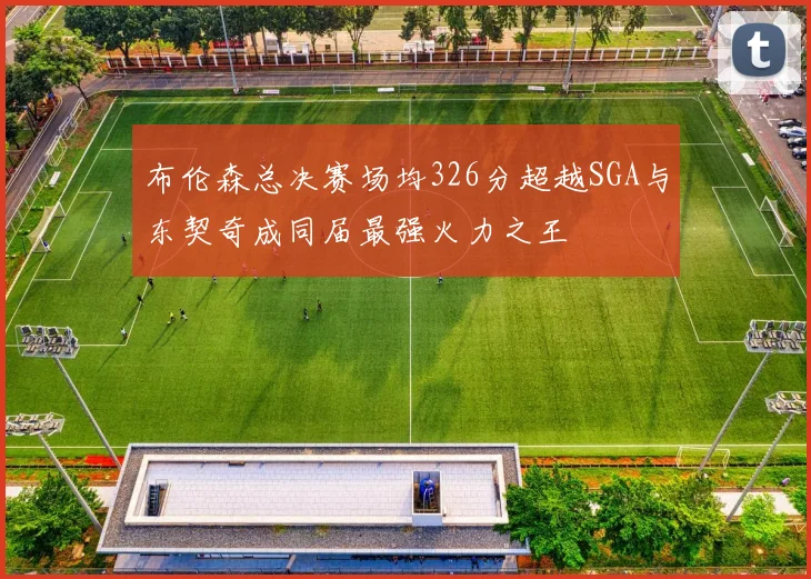 布伦森总决赛场均326分超越SGA与东契奇成同届最强火力之王