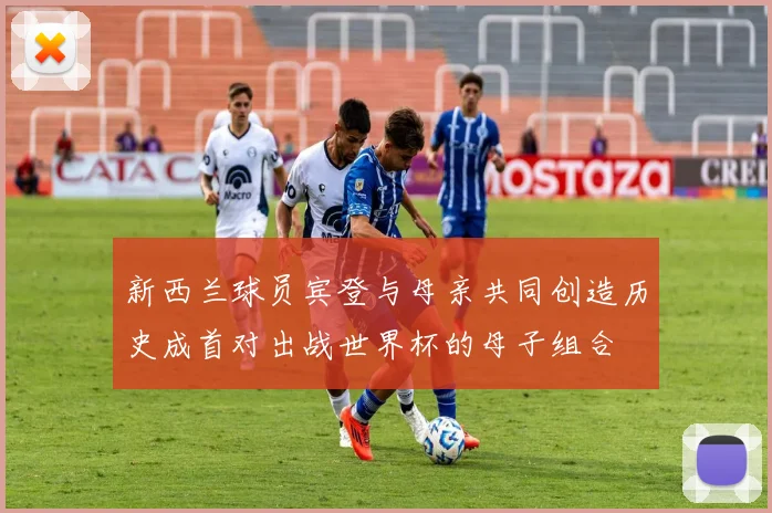 新西兰球员宾登与母亲共同创造历史成首对出战世界杯的母子组合