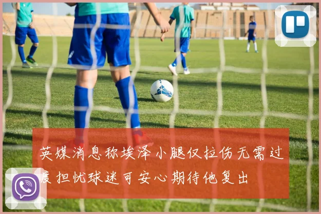 英媒消息称埃泽小腿仅拉伤无需过度担忧球迷可安心期待他复出