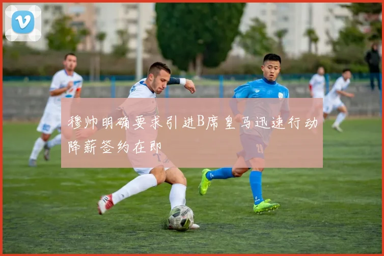 穆帅明确要求引进B席皇马迅速行动降薪签约在即