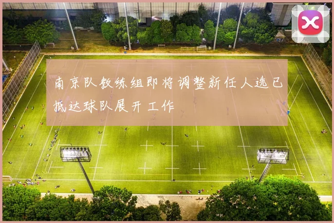 南京队教练组即将调整新任人选已抵达球队展开工作