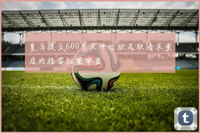皇马提交600页文件给欧足联请求重启内格雷拉案审查