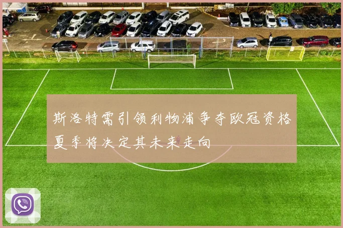 斯洛特需引领利物浦争夺欧冠资格夏季将决定其未来走向