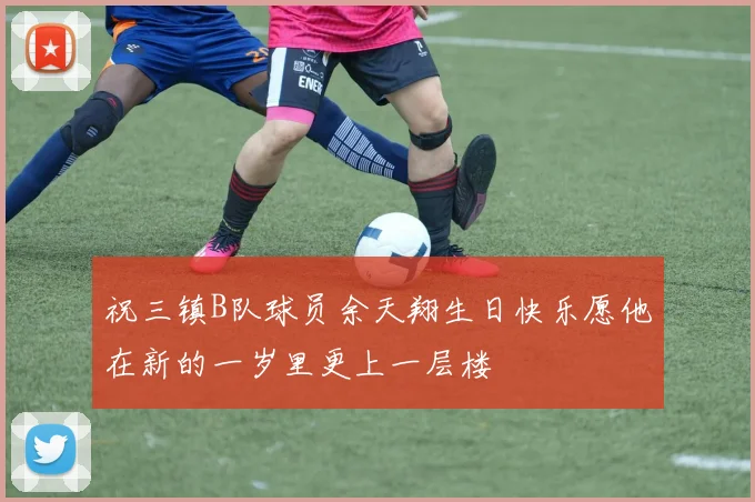 祝三镇B队球员余天翔生日快乐愿他在新的一岁里更上一层楼