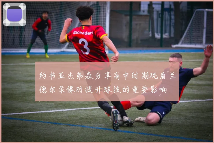 约书亚杰弗森分享高中时期观看兰德尔录像对提升球技的重要影响