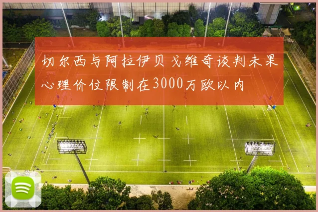 切尔西与阿拉伊贝戈维奇谈判未果心理价位限制在3000万欧以内