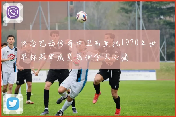 怀念巴西传奇中卫布里托1970年世界杯冠军成员离世令人心痛