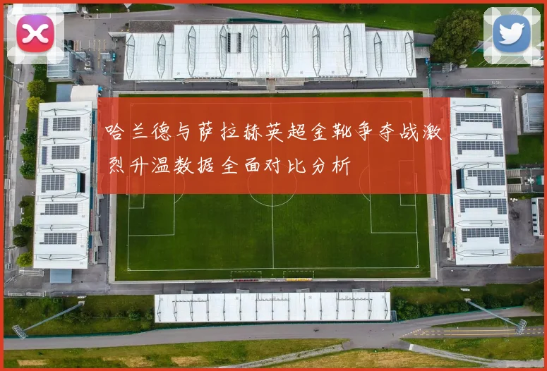 哈兰德与萨拉赫英超金靴争夺战激烈升温数据全面对比分析