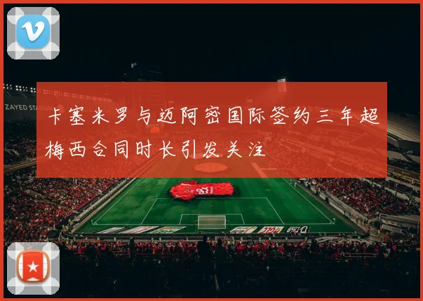 卡塞米罗与迈阿密国际签约三年超梅西合同时长引发关注