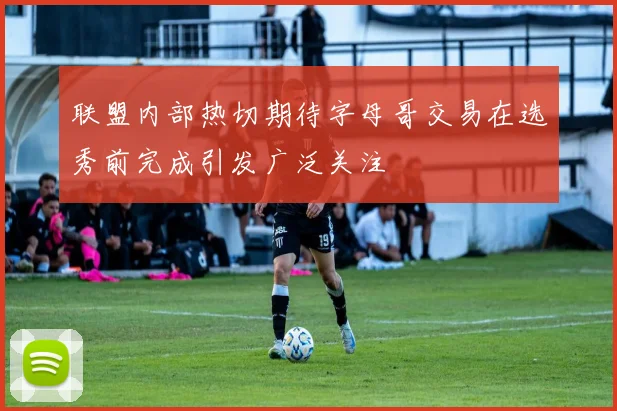 联盟内部热切期待字母哥交易在选秀前完成引发广泛关注