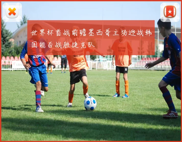 世界杯首战前瞻墨西哥主场迎战韩国能否战胜捷克队
