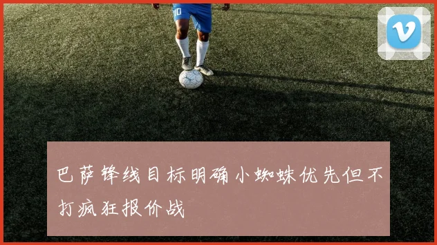 巴萨锋线目标明确小蜘蛛优先但不打疯狂报价战
