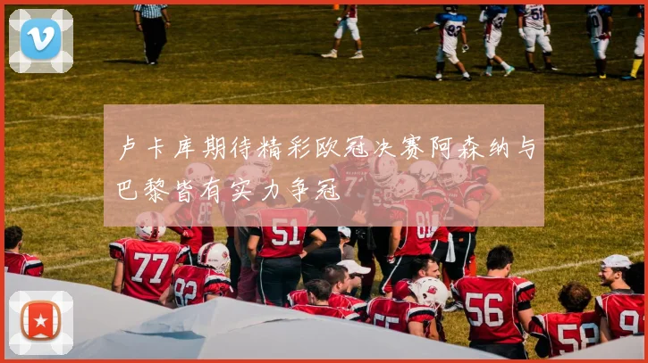 卢卡库期待精彩欧冠决赛阿森纳与巴黎皆有实力争冠