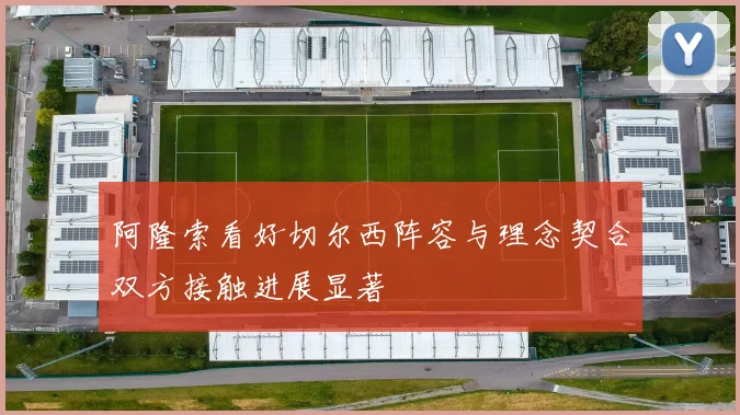阿隆索看好切尔西阵容与理念契合双方接触进展显著