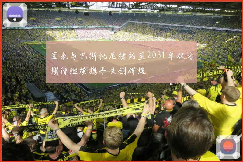 国米与巴斯托尼续约至2031年双方期待继续携手共创辉煌