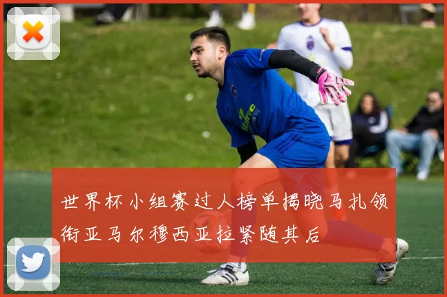 世界杯小组赛过人榜单揭晓马扎领衔亚马尔穆西亚拉紧随其后