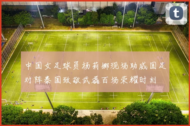 中国女足球员杨莉娜现场助威国足对阵泰国致敬武磊百场荣耀时刻