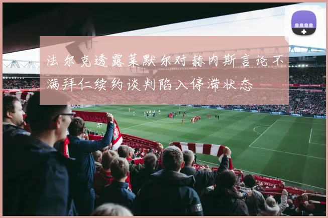 法尔克透露莱默尔对赫内斯言论不满拜仁续约谈判陷入停滞状态