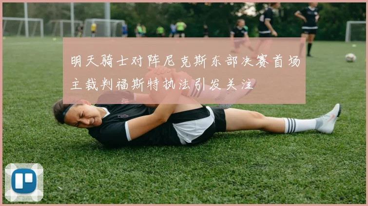 明天骑士对阵尼克斯东部决赛首场主裁判福斯特执法引发关注