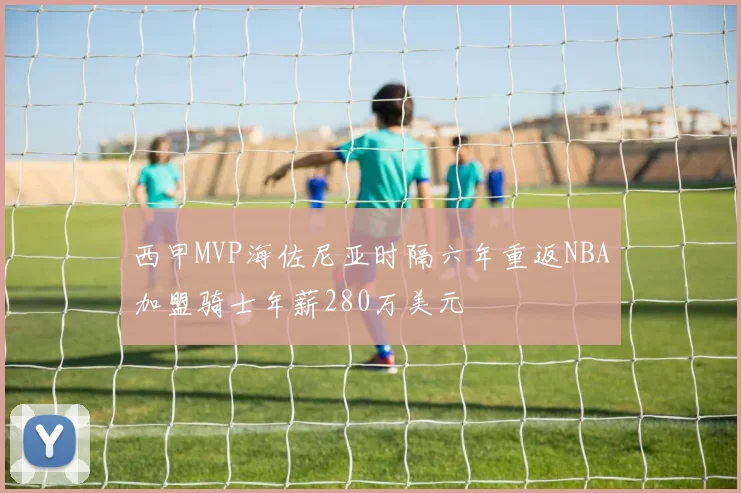 西甲MVP海佐尼亚时隔六年重返NBA加盟骑士年薪280万美元