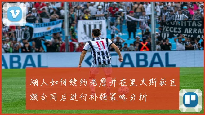 湖人如何续约老詹并在里夫斯获巨额合同后进行补强策略分析