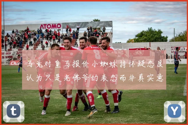 马竞对皇马报价小蜘蛛持怀疑态度认为只是老佛爷的表态而非真实意图