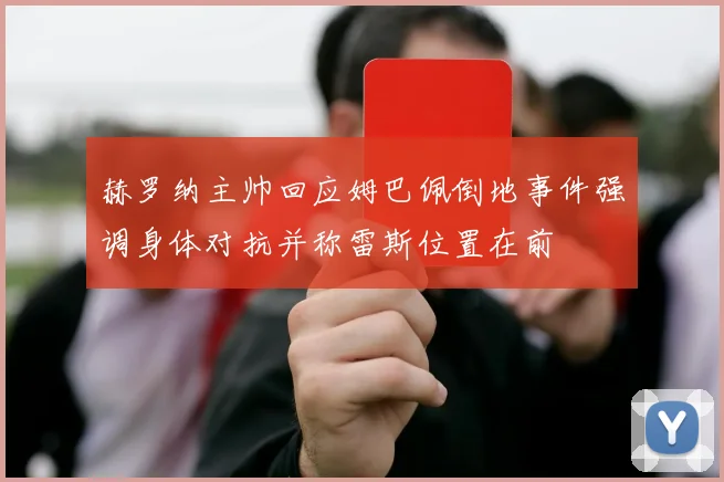赫罗纳主帅回应姆巴佩倒地事件强调身体对抗并称雷斯位置在前