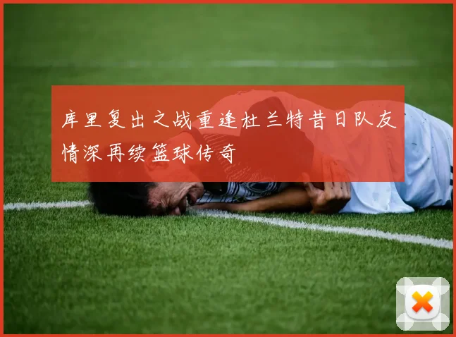 库里复出之战重逢杜兰特昔日队友情深再续篮球传奇