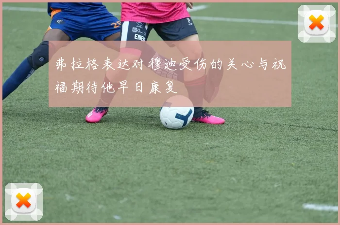 弗拉格表达对穆迪受伤的关心与祝福期待他早日康复