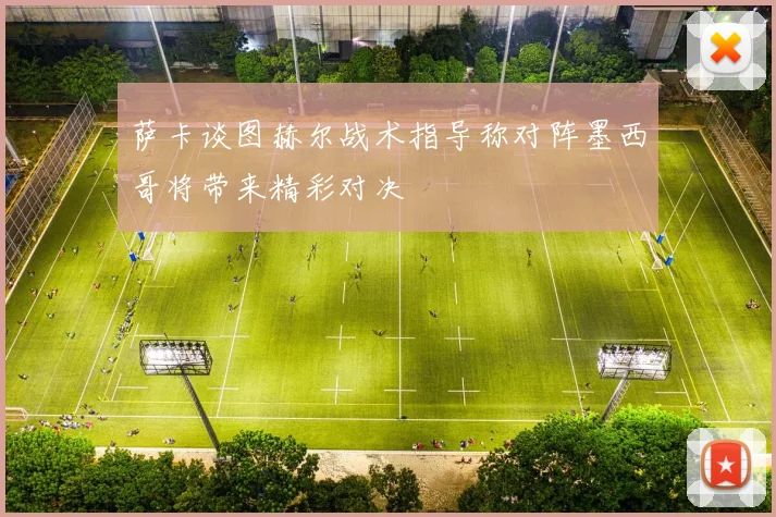 萨卡谈图赫尔战术指导称对阵墨西哥将带来精彩对决
