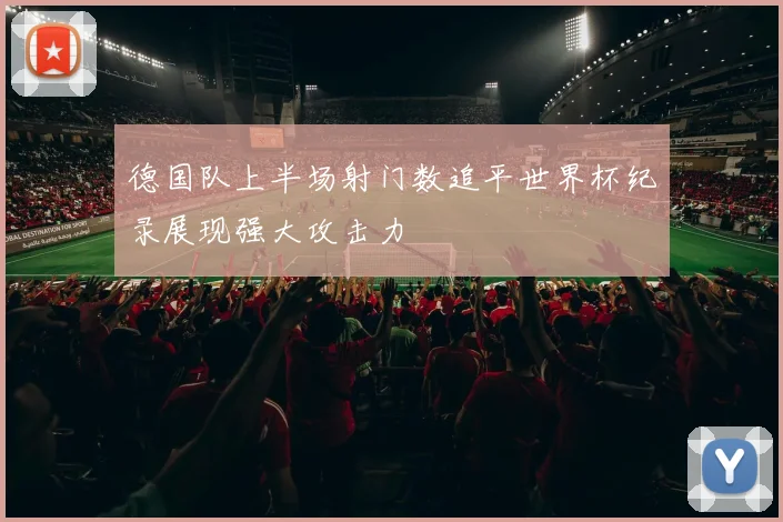 德国队上半场射门数追平世界杯纪录展现强大攻击力